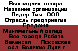 Выкладчик товара › Название организации ­ Лидер Тим, ООО › Отрасль предприятия ­ Продажи › Минимальный оклад ­ 1 - Все города Работа » Вакансии   . Псковская обл.,Великие Луки г.